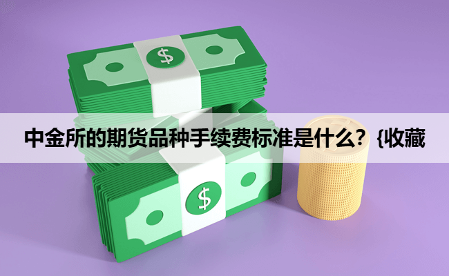 中金所的期货品种手续费标准是什么?{收藏