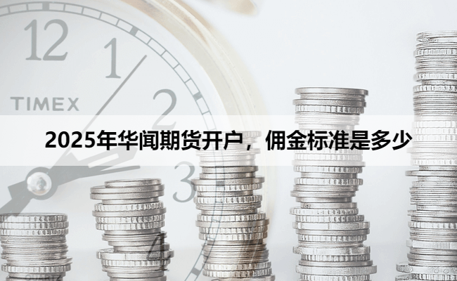 2025年华闻期货开户，佣金标准是多少