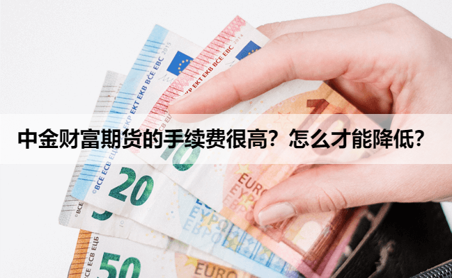 中金财富期货的手续费很高？怎么才能降低？