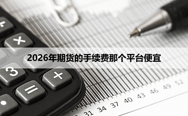 2026年期货的手续费那个平台便宜