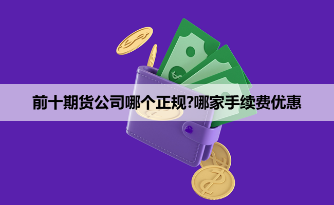 前十期货公司哪个正规?哪家手续费优惠