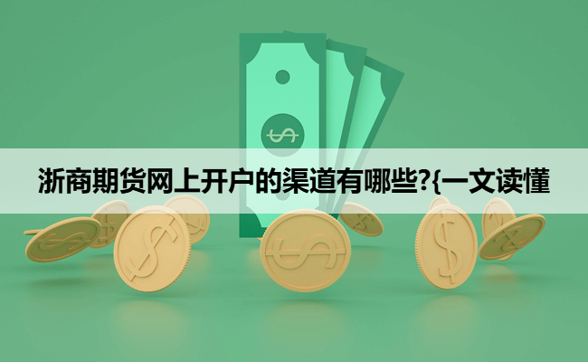 浙商期货网上开户的渠道有哪些?{一文读懂