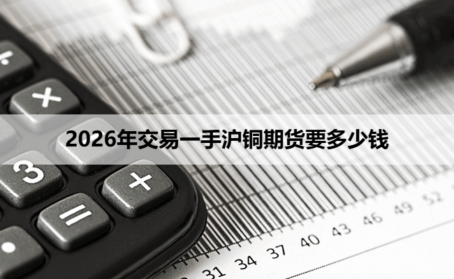 2026年交易一手沪铜期货要多少钱