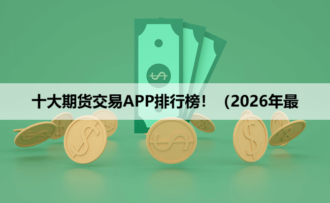 十大期货交易APP排行榜！（2026年最