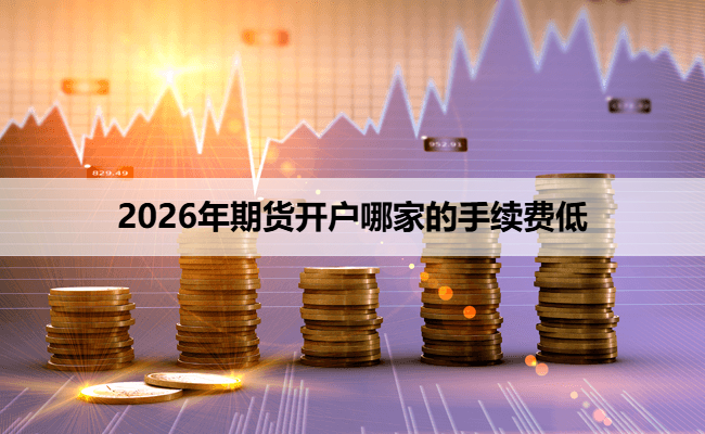 2026年期货开户哪家的手续费低