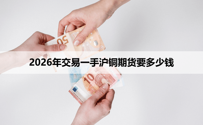 2026年交易一手沪铜期货要多少钱
