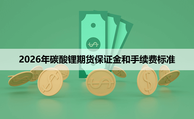 2026年碳酸锂期货保证金和手续费标准