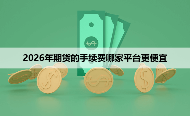 2026年期货的手续费哪家平台更便宜