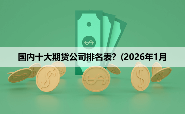 国内十大期货公司排名表？(2026年1月