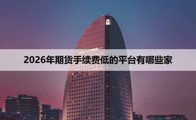 2026年期货手续费低的平台有哪些家