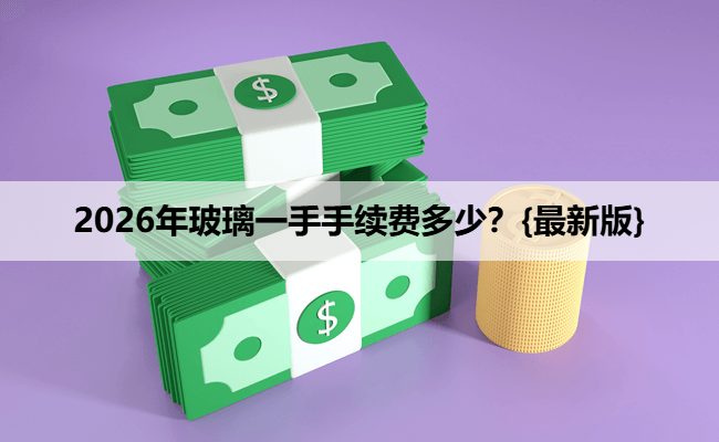 2026年玻璃一手手续费多少？{最新版}