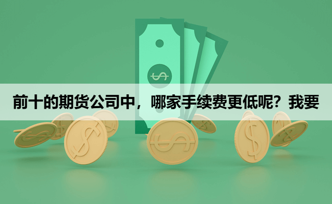 前十的期货公司中，哪家手续费更低呢？我要