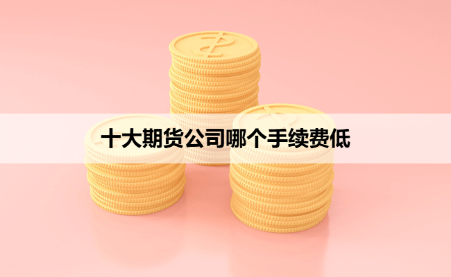 十大期货公司哪个手续费低