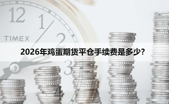 2026年鸡蛋期货平仓手续费是多少？
