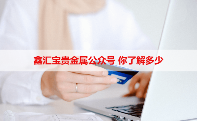 鑫汇宝贵金属公众号 你了解多少
