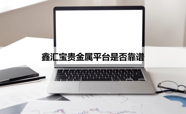 鑫汇宝贵金属平台是否靠谱