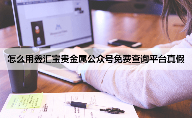 怎么用鑫汇宝贵金属公众号免费查询平台真假