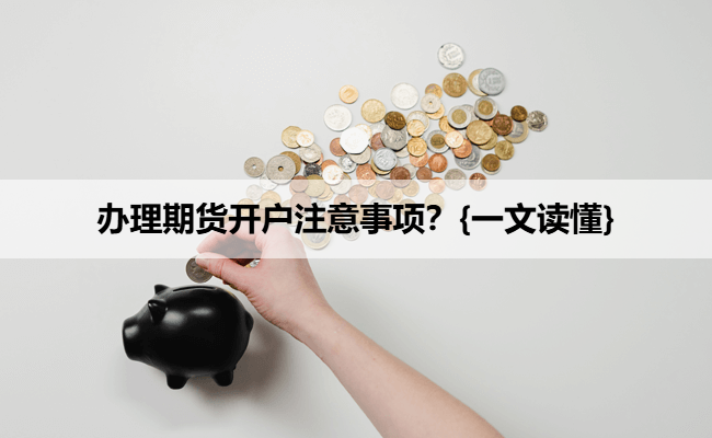 办理期货开户注意事项？{一文读懂}