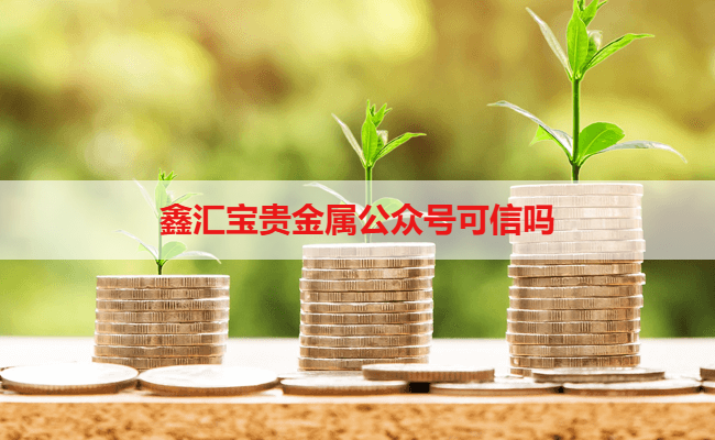 鑫汇宝贵金属公众号可信吗