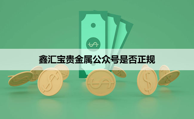 鑫汇宝贵金属公众号是否正规