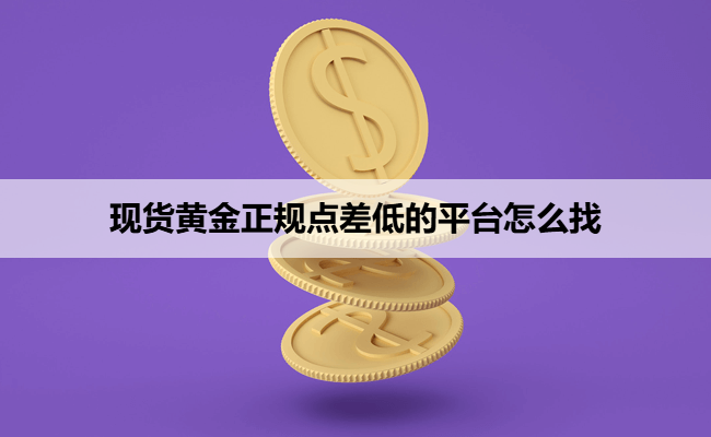 现货黄金正规点差低的平台怎么找