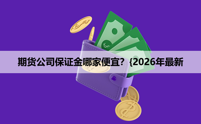 期货公司保证金哪家便宜?{2026年最新