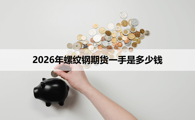 2026年螺纹钢期货一手是多少钱