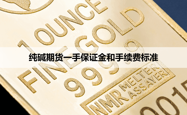 纯碱期货一手保证金和手续费标准