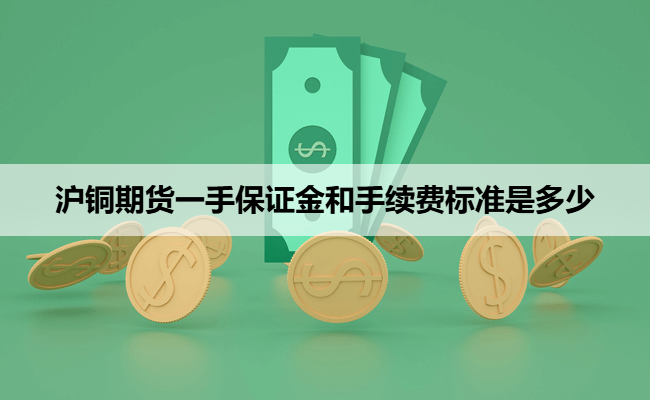 沪铜期货一手保证金和手续费标准是多少