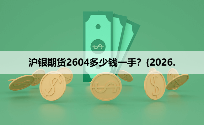 沪银期货2604多少钱一手？{2026.