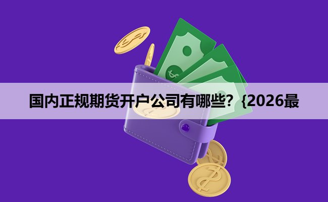 国内正规期货开户公司有哪些？{2026最
