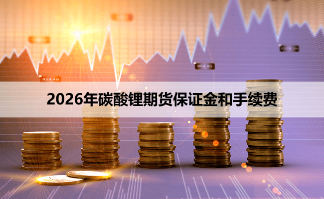 2026年碳酸锂期货保证金和手续费