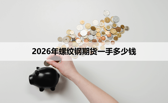 2026年螺纹钢期货一手多少钱