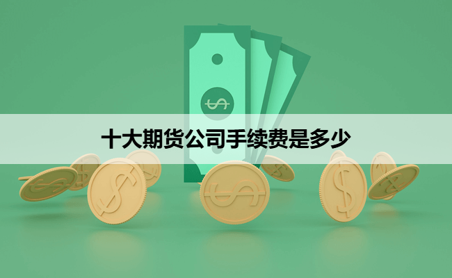 十大期货公司手续费是多少