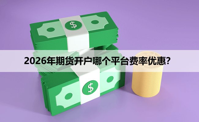 2026年期货开户哪个平台费率优惠？