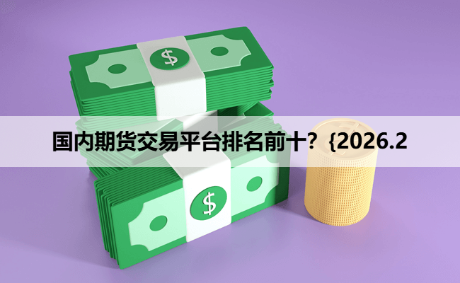 国内期货交易平台排名前十？{2026.2