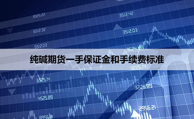 纯碱期货一手保证金和手续费标准