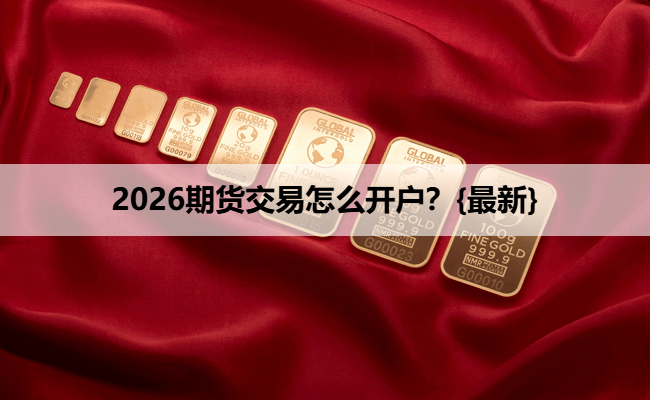 2026期货交易怎么开户？{最新}
