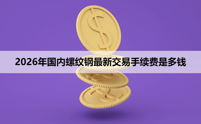 2026年国内螺纹钢最新交易手续费是多钱