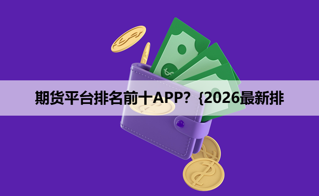 期货平台排名前十APP？{2026最新排