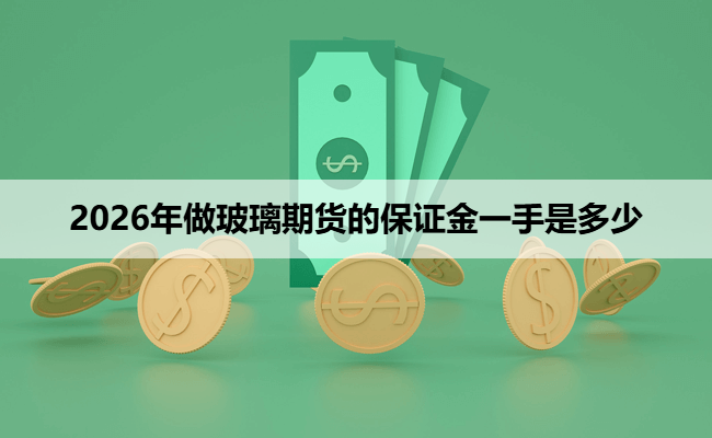 2026年做玻璃期货的保证金一手是多少