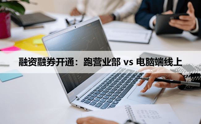 融资融券开通：跑营业部 vs 电脑端线上