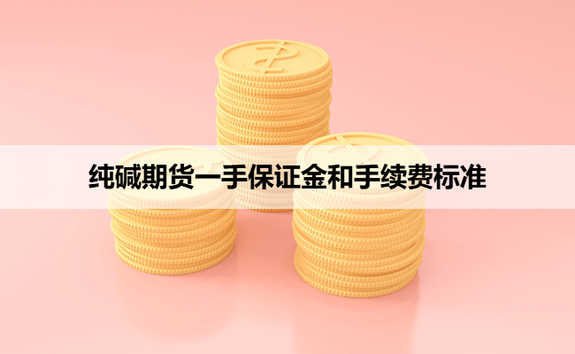 纯碱期货一手保证金和手续费标准