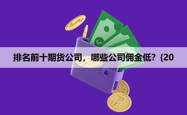 排名前十期货公司，哪些公司佣金低？{20