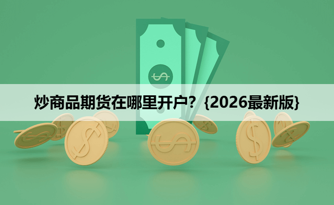 炒商品期货在哪里开户？{2026最新版}