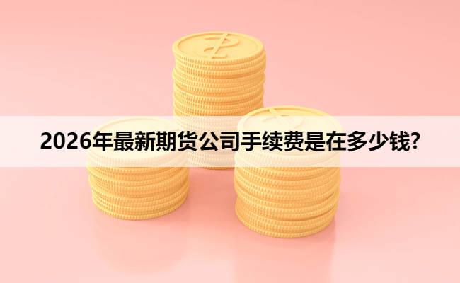 2026年最新期货公司手续费是在多少钱?
