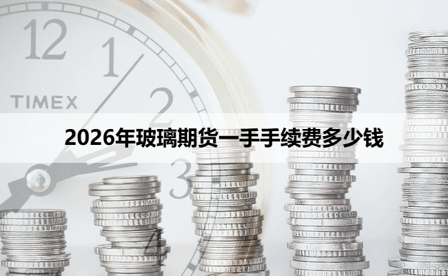 2026年玻璃期货一手手续费多少钱