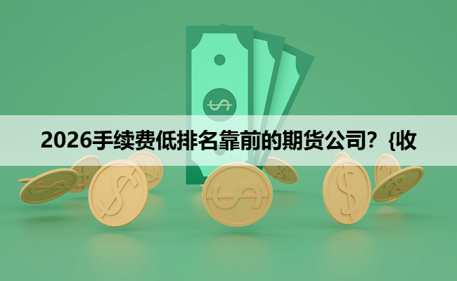 2026手续费低排名靠前的期货公司？{收
