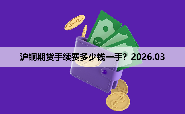 沪铜期货手续费多少钱一手?2026.03