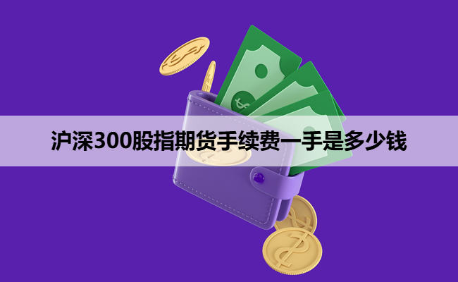 沪深300股指期货手续费一手是多少钱